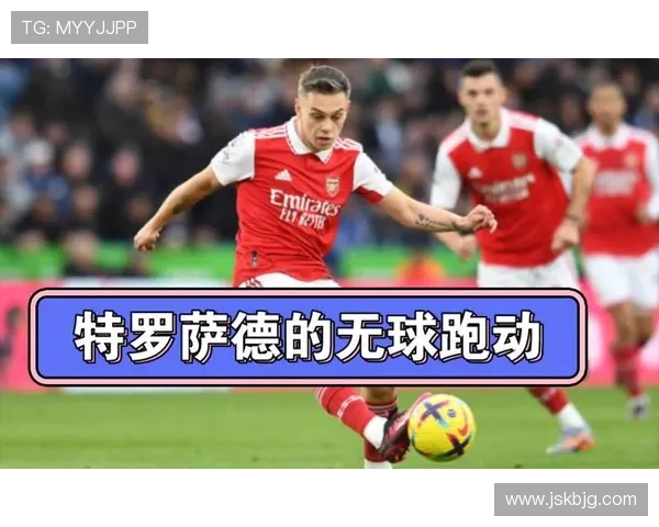 特罗萨德的无球跑动与空间利用解析